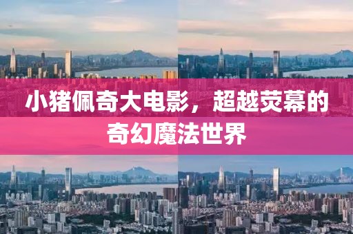 小猪佩奇大电影，超越荧幕的奇幻魔法世界