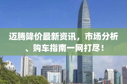 迈腾降价最新资讯，市场分析、购车指南一网打尽！