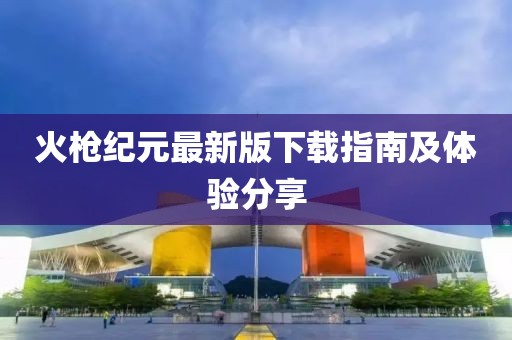火枪纪元最新版下载指南及体验分享