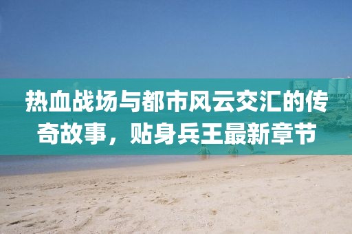 热血战场与都市风云交汇的传奇故事，贴身兵王最新章节