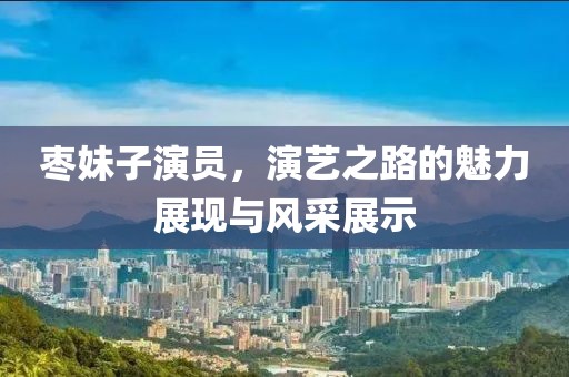 枣妹子演员，演艺之路的魅力展现与风采展示