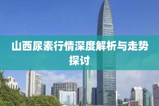 山西尿素行情深度解析与走势探讨