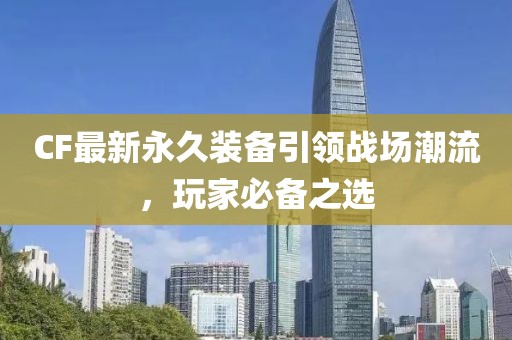 CF最新永久装备引领战场潮流，玩家必备之选