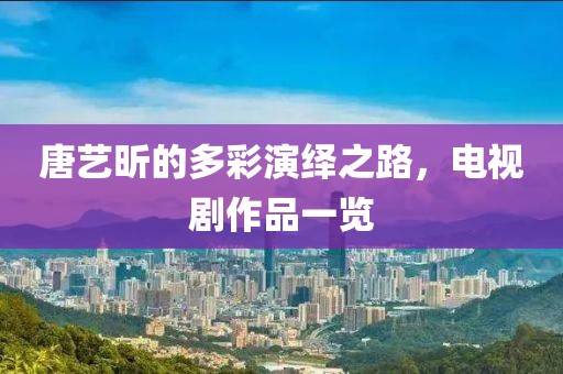 唐艺昕的多彩演绎之路，电视剧作品一览