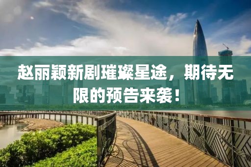 赵丽颖新剧璀璨星途，期待无限的预告来袭！