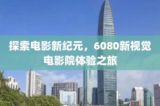 探索电影新纪元，6080新视觉电影院体验之旅