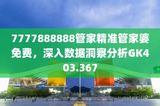 7777888888管家精准管家婆免费，深入数据洞察分析GK403.367