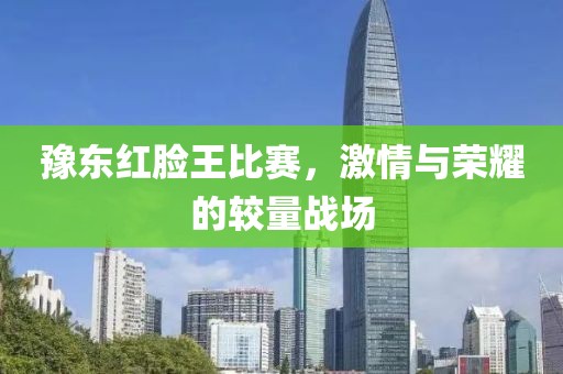 豫东红脸王比赛，激情与荣耀的较量战场
