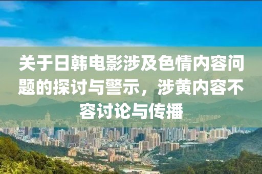 关于日韩电影涉及色情内容问题的探讨与警示，涉黄内容不容讨论与传播