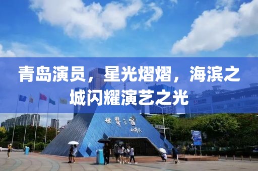 青岛演员，星光熠熠，海滨之城闪耀演艺之光