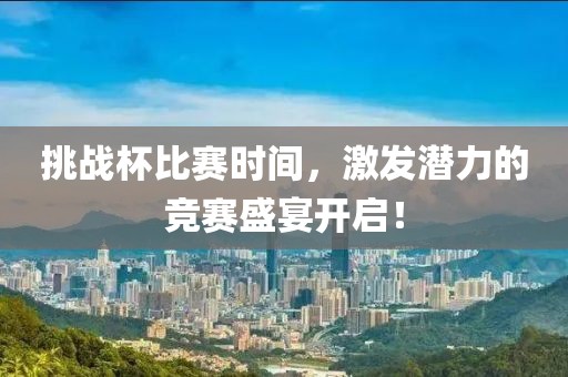 挑战杯比赛时间，激发潜力的竞赛盛宴开启！