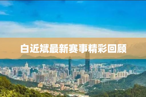 白近斌最新赛事精彩回顾