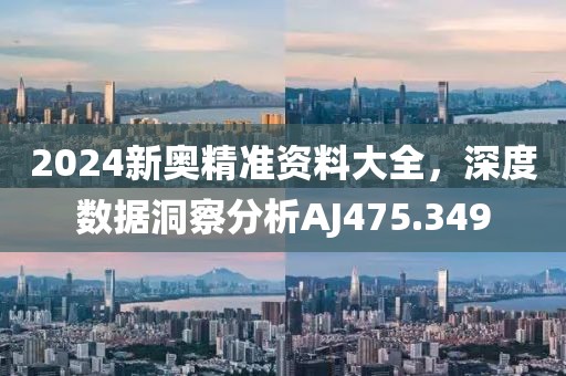 2024新奥精准资料大全，深度数据洞察分析AJ475.349