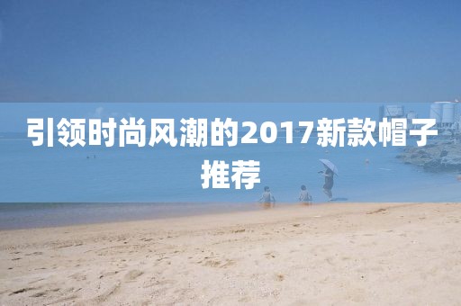 引领时尚风潮的2017新款帽子推荐