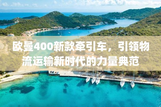 欧曼400新款牵引车，引领物流运输新时代的力量典范