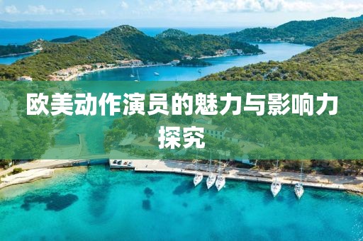 欧美动作演员的魅力与影响力探究