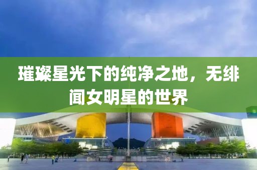 璀璨星光下的纯净之地，无绯闻女明星的世界