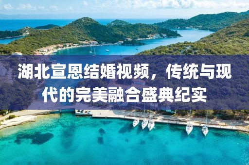湖北宣恩结婚视频，传统与现代的完美融合盛典纪实