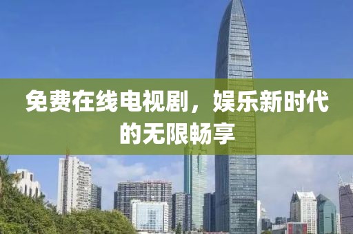 免费在线电视剧，娱乐新时代的无限畅享