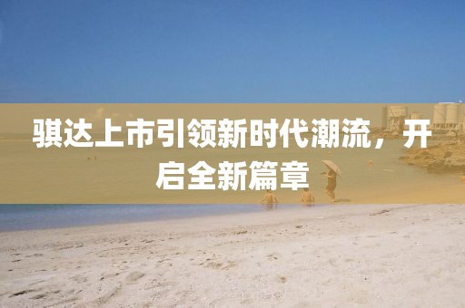 骐达上市引领新时代潮流，开启全新篇章