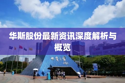 华斯股份最新资讯深度解析与概览