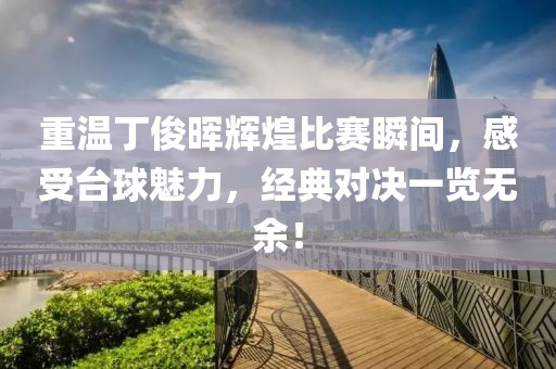 重温丁俊晖辉煌比赛瞬间，感受台球魅力，经典对决一览无余！