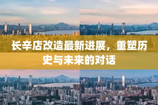 长辛店改造最新进展，重塑历史与未来的对话