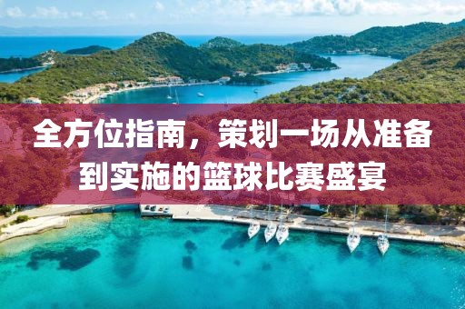 全方位指南，策划一场从准备到实施的篮球比赛盛宴