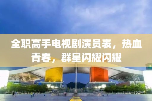 全职高手电视剧演员表，热血青春，群星闪耀闪耀