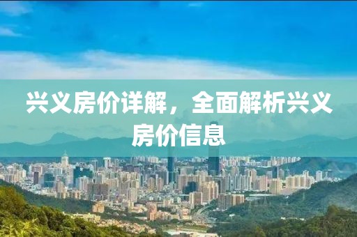 兴义房价详解，全面解析兴义房价信息