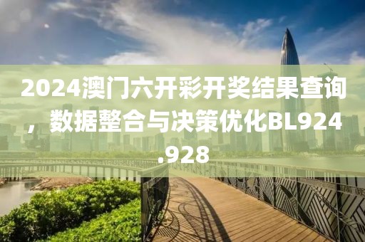 2024澳门六开彩开奖结果查询，数据整合与决策优化BL924.928