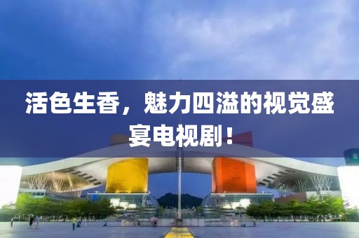 活色生香，魅力四溢的视觉盛宴电视剧！