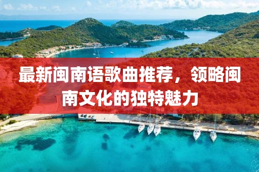 最新闽南语歌曲推荐，领略闽南文化的独特魅力