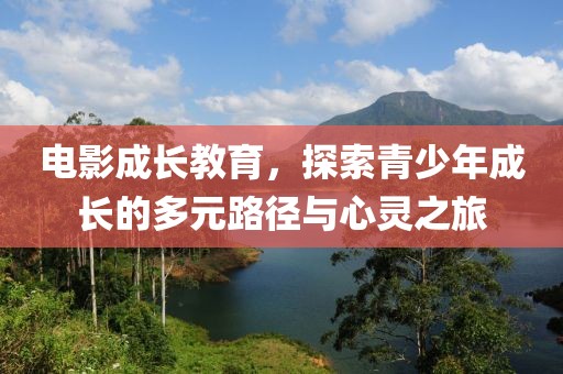 电影成长教育，探索青少年成长的多元路径与心灵之旅