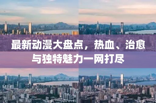 最新动漫大盘点，热血、治愈与独特魅力一网打尽