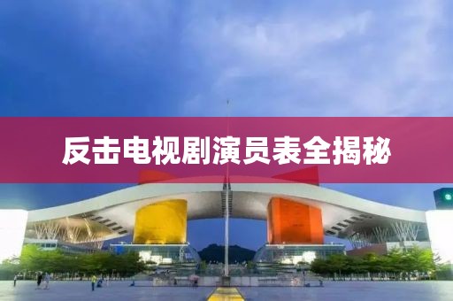 反击电视剧演员表全揭秘