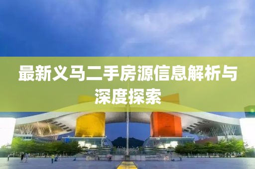 最新义马二手房源信息解析与深度探索