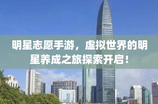 明星志愿手游，虚拟世界的明星养成之旅探索开启！