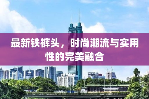 最新铁裤头，时尚潮流与实用性的完美融合
