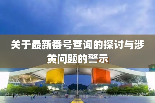 关于最新番号查询的探讨与涉黄问题的警示