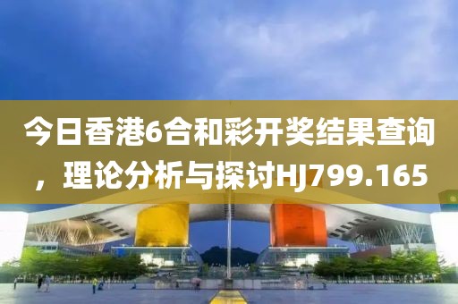 今日香港6合和彩开奖结果查询，理论分析与探讨HJ799.165