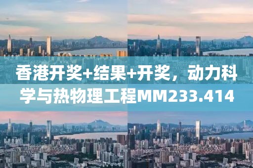 香港开奖+结果+开奖，动力科学与热物理工程MM233.414