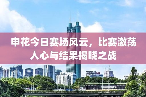 申花今日赛场风云，比赛激荡人心与结果揭晓之战