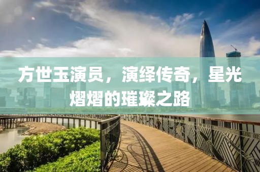 方世玉演员，演绎传奇，星光熠熠的璀璨之路