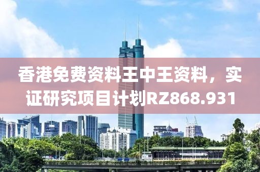 香港免费资料王中王资料，实证研究项目计划RZ868.931