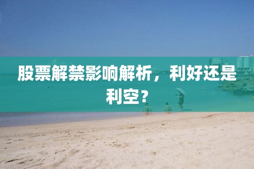 股票解禁影响解析，利好还是利空？