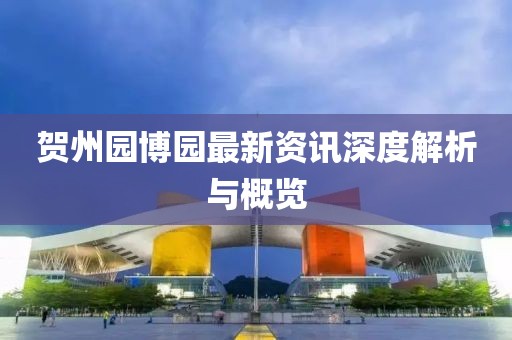 贺州园博园最新资讯深度解析与概览