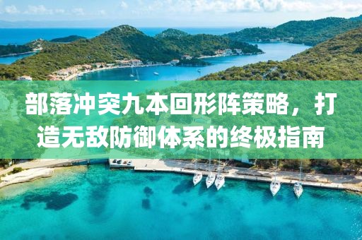 部落冲突九本回形阵策略，打造无敌防御体系的终极指南