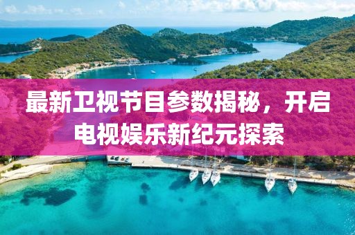 最新卫视节目参数揭秘，开启电视娱乐新纪元探索
