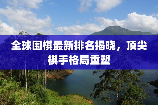 全球围棋最新排名揭晓，顶尖棋手格局重塑
